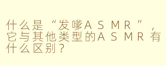 什么是“发嗲ASMR”,它与其他类型的ASMR有什么区别?