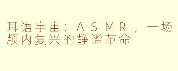 耳语宇宙:ASMR,一场颅内复兴的静谧革命