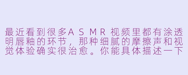 最近看到很多ASMR视频里都有涂透明唇釉的环节,那种细腻的摩擦声和视觉体验确实很治愈。你能具体描述一下,在录制这类“柴娜ASMR涂透明唇釉”视频时,最注重营造哪些感官细节来触发观众的颅内愉悦感吗?-柴娜asmr涂透明唇釉