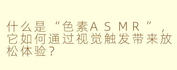 什么是“色素ASMR”,它如何通过视觉触发带来放松体验?