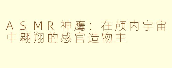 ASMR神鹰:在颅内宇宙中翱翔的感官造物主