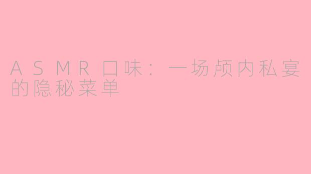 ASMR口味:一场颅内私宴的隐秘菜单