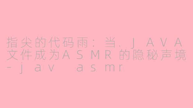 指尖的代码雨:当.JAVA文件成为ASMR的隐秘声境-jav asmr