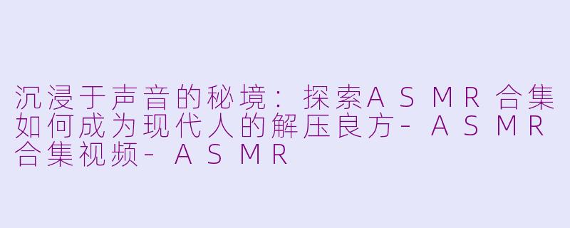 沉浸于声音的秘境:探索ASMR合集如何成为现代人的解压良方-ASMR合集视频-ASMR