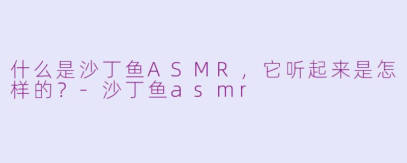 什么是沙丁鱼ASMR，它听起来是怎样的？-沙丁鱼asmr