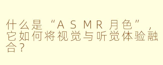 什么是“ASMR月色”，它如何将视觉与听觉体验融合？