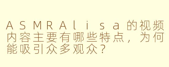 ASMRAlisa的视频内容主要有哪些特点,为何能吸引众多观众?