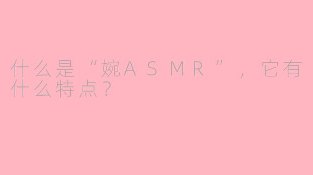 什么是“婉ASMR”，它有什么特点？