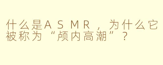 什么是ASMR，为什么它被称为“颅内高潮”？