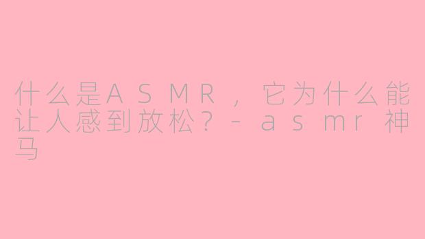 什么是ASMR，它为什么能让人感到放松？-asmr神马