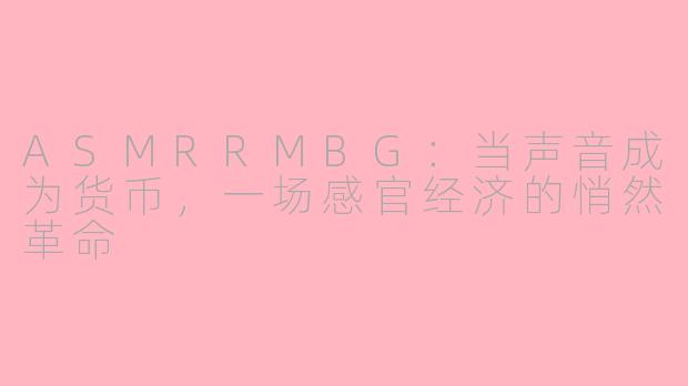 ASMRRMBG:当声音成为货币,一场感官经济的悄然革命