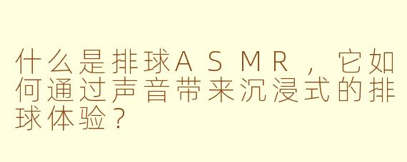 什么是排球ASMR，它如何通过声音带来沉浸式的排球体验？
