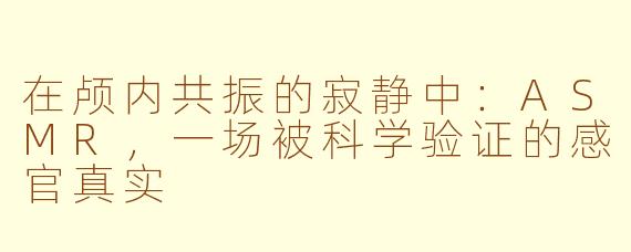 在颅内共振的寂静中:ASMR,一场被科学验证的感官真实