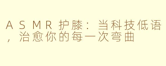 ASMR护膝:当科技低语,治愈你的每一次弯曲