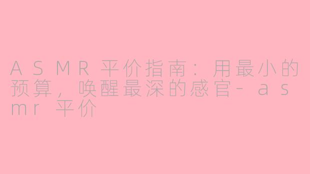 ASMR平价指南:用最小的预算,唤醒最深的感官-asmr平价