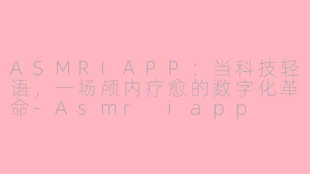 ASMRIAPP：当科技轻语，一场颅内疗愈的数字化革命-Asmr iapp