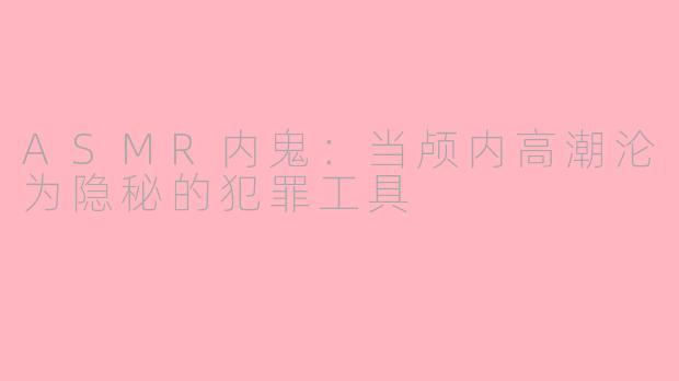 ASMR内鬼：当颅内高潮沦为隐秘的犯罪工具