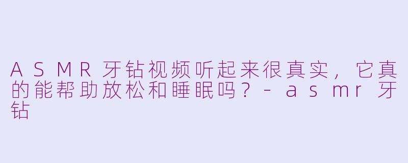 ASMR牙钻视频听起来很真实,它真的能帮助放松和睡眠吗?-asmr牙钻