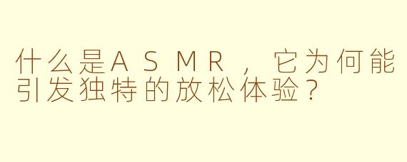 什么是ASMR，它为何能引发独特的放松体验？