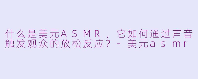 什么是美元ASMR,它如何通过声音触发观众的放松反应?-美元asmr