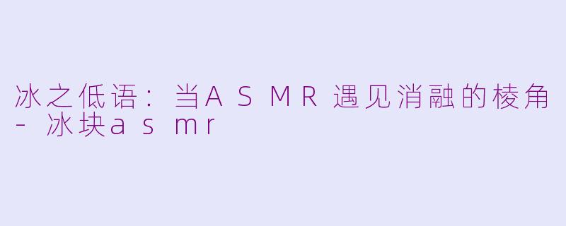冰之低语:当ASMR遇见消融的棱角-冰块asmr