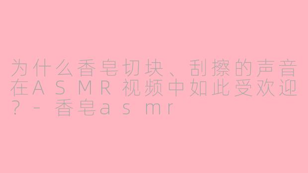 为什么香皂切块、刮擦的声音在ASMR视频中如此受欢迎?-香皂asmr