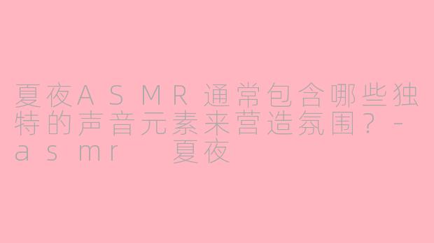 夏夜ASMR通常包含哪些独特的声音元素来营造氛围？-asmr 夏夜