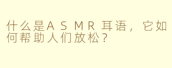 什么是ASMR耳语，它如何帮助人们放松？
