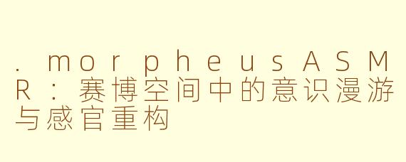 .morpheusASMR：赛博空间中的意识漫游与感官重构