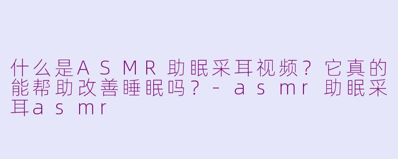 什么是ASMR助眠采耳视频?它真的能帮助改善睡眠吗?-asmr助眠采耳asmr