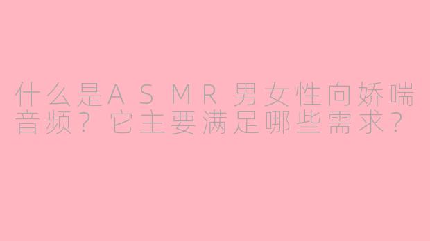 什么是ASMR男女性向娇喘音频?它主要满足哪些需求?