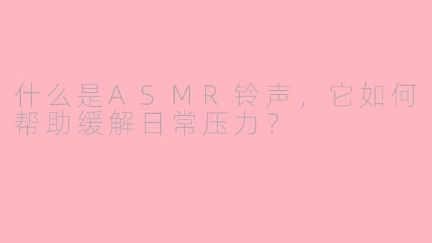 什么是ASMR铃声，它如何帮助缓解日常压力？
