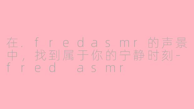 在.fredasmr的声景中，找到属于你的宁静时刻-fred asmr