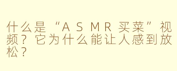 什么是“ASMR买菜”视频?它为什么能让人感到放松?