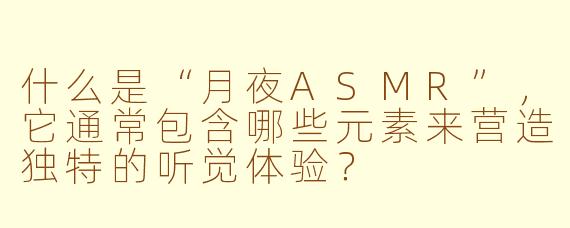 什么是“月夜ASMR”,它通常包含哪些元素来营造独特的听觉体验?