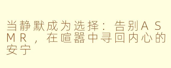 当静默成为选择:告别ASMR,在喧嚣中寻回内心的安宁