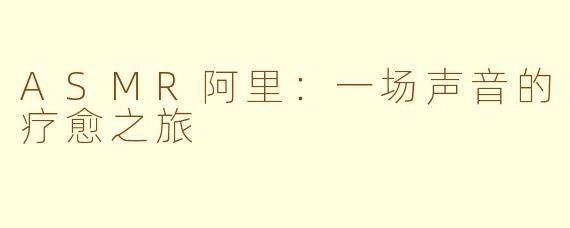 ASMR阿里:一场声音的疗愈之旅