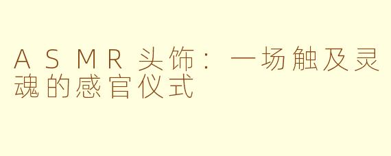 ASMR头饰:一场触及灵魂的感官仪式