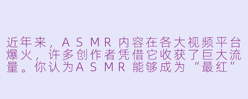 近年来,ASMR内容在各大视频平台爆火,许多创作者凭借它收获了巨大流量。你认为ASMR能够成为“最红”现象的关键原因是什么?-asmr最红