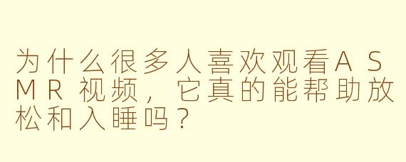 为什么很多人喜欢观看ASMR视频，它真的能帮助放松和入睡吗？