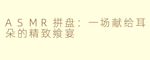 ASMR拼盘:一场献给耳朵的精致飨宴