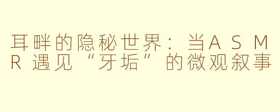 耳畔的隐秘世界:当ASMR遇见“牙垢”的微观叙事