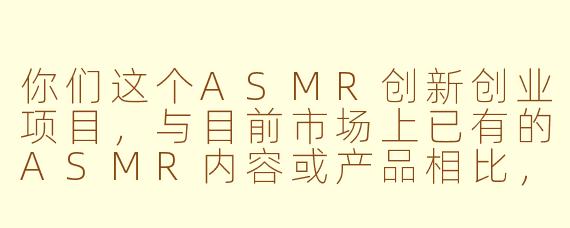 你们这个ASMR创新创业项目，与目前市场上已有的ASMR内容或产品相比，核心的创新点和竞争力是什么？