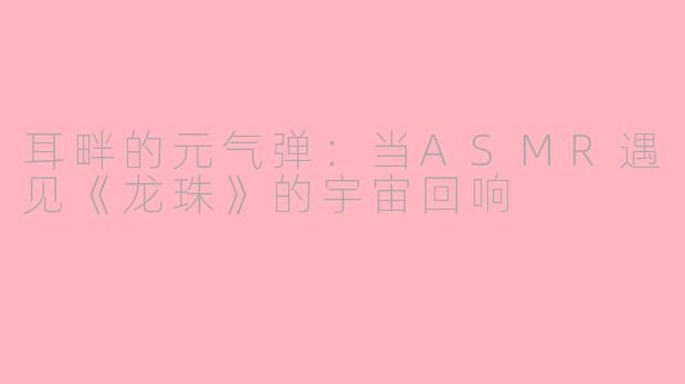 耳畔的元气弹：当ASMR遇见《龙珠》的宇宙回响