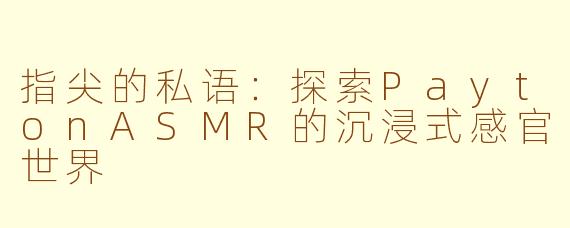 指尖的私语：探索PaytonASMR的沉浸式感官世界