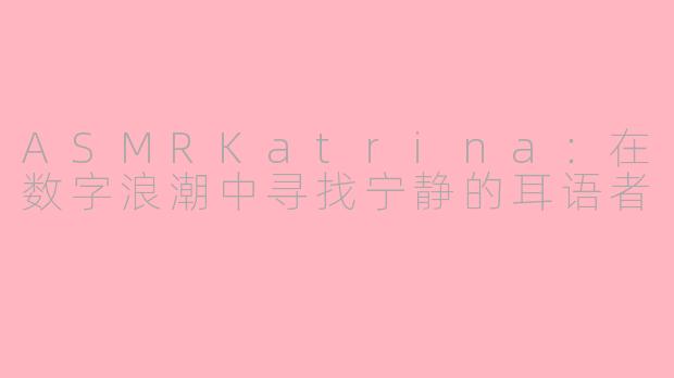 ASMRKatrina：在数字浪潮中寻找宁静的耳语者