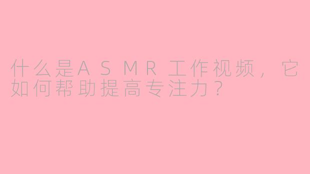 什么是ASMR工作视频,它如何帮助提高专注力?