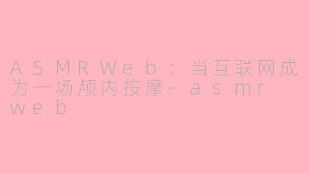 ASMRWeb:当互联网成为一场颅内按摩-asmr web
