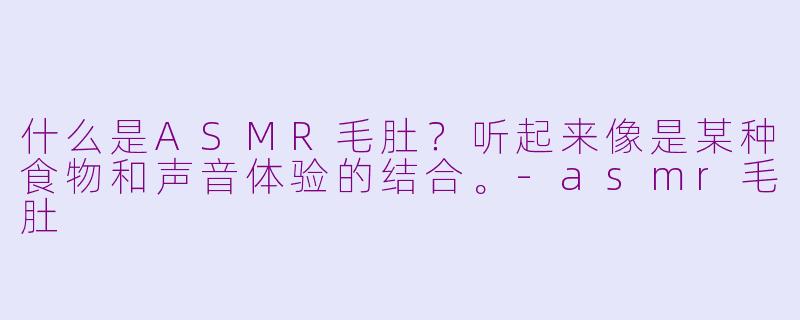 什么是ASMR毛肚？听起来像是某种食物和声音体验的结合。-asmr毛肚
