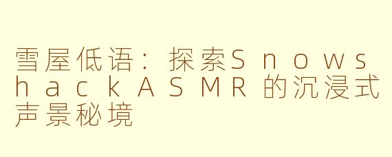 雪屋低语：探索SnowshackASMR的沉浸式声景秘境